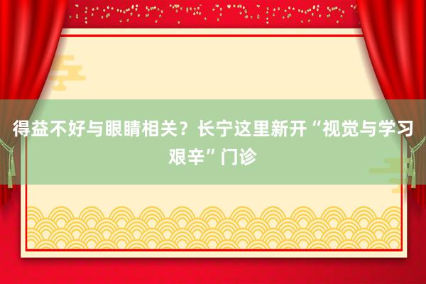 得益不好与眼睛相关？长宁这里新开“视觉与学习艰辛”门诊