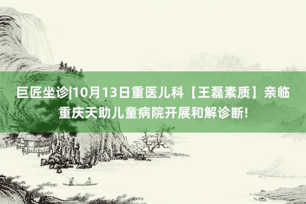 巨匠坐诊|10月13日重医儿科【王磊素质】亲临重庆天助儿童病院开展和解诊断!