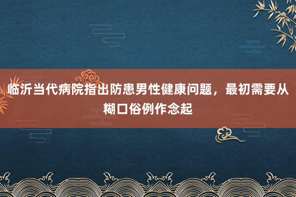 临沂当代病院指出防患男性健康问题，最初需要从糊口俗例作念起