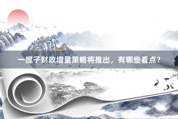 一揽子财政增量策略将推出，有哪些看点？