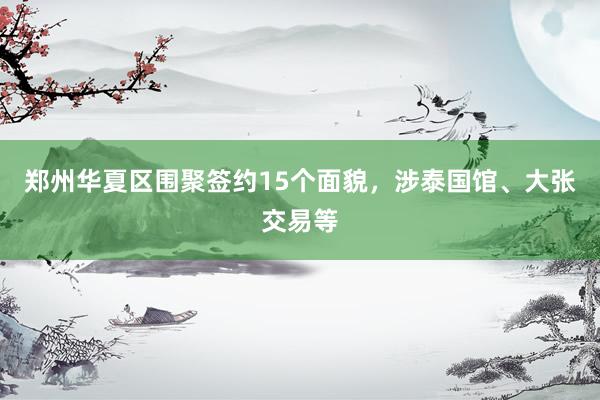 郑州华夏区围聚签约15个面貌，涉泰国馆、大张交易等