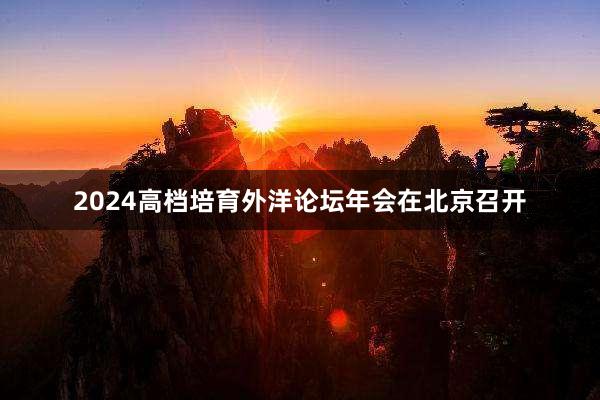 2024高档培育外洋论坛年会在北京召开