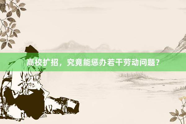 高校扩招，究竟能惩办若干劳动问题？