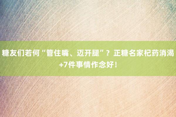 糖友们若何“管住嘴、迈开腿”？正糖名家杞药消渴+7件事情作念好！
