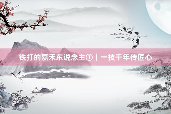 铁打的嘉禾东说念主①｜一技千年传匠心