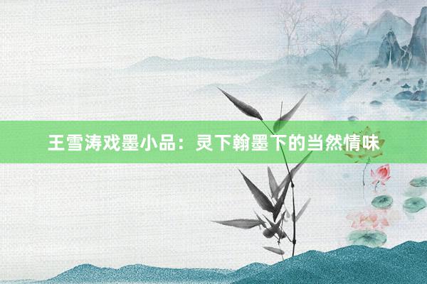 王雪涛戏墨小品：灵下翰墨下的当然情味