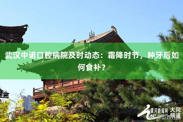 武汉中诺口腔病院及时动态：霜降时节，种牙后如何食补？