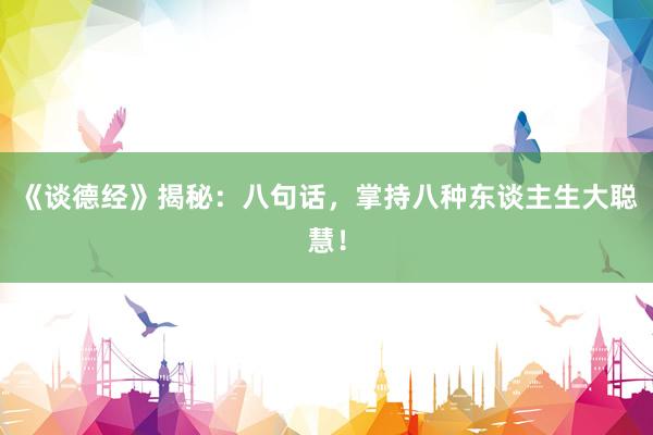 《谈德经》揭秘：八句话，掌持八种东谈主生大聪慧！