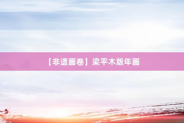 【非遗画卷】梁平木版年画