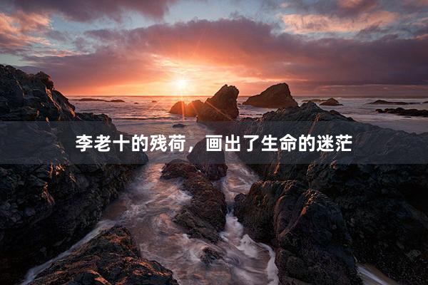 李老十的残荷，画出了生命的迷茫