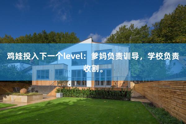鸡娃投入下一个level：爹妈负责训导，学校负责收割。