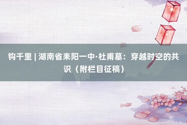 钩千里 | 湖南省耒阳一中·杜甫墓：穿越时空的共识（附栏目征稿）