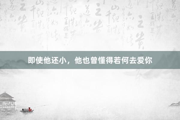 即使他还小，他也曾懂得若何去爱你