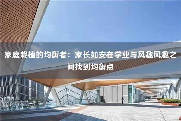 家庭栽植的均衡者：家长如安在学业与风趣风趣之间找到均衡点