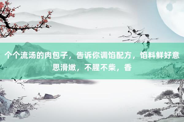 个个流汤的肉包子，告诉你调馅配方，馅料鲜好意思滑嫩，不腥不柴，香