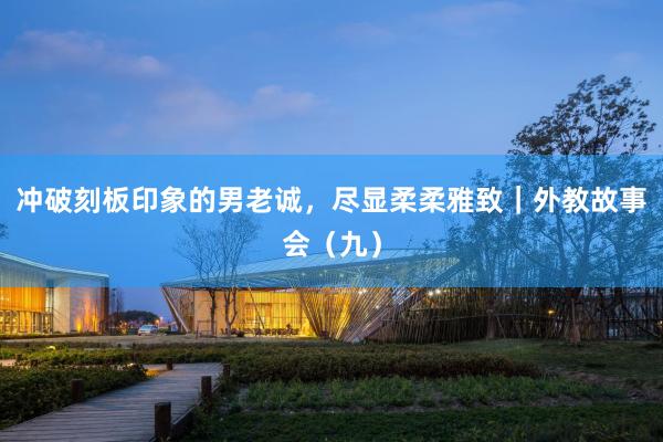 冲破刻板印象的男老诚，尽显柔柔雅致｜外教故事会（九）