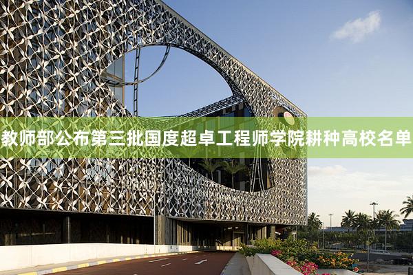 教师部公布第三批国度超卓工程师学院耕种高校名单