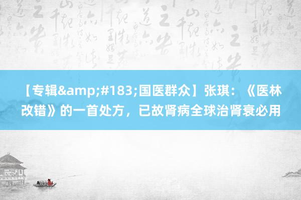 【专辑&#183;国医群众】张琪：《医林改错》的一首处方，已故肾病全球治肾衰必用