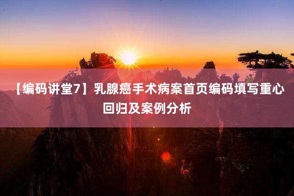 【编码讲堂7】乳腺癌手术病案首页编码填写重心回归及案例分析