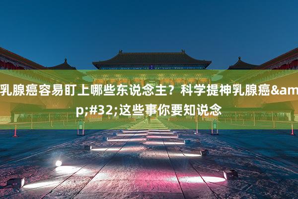 乳腺癌容易盯上哪些东说念主？科学提神乳腺癌&#32;这些事你要知说念