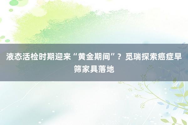 液态活检时期迎来“黄金期间”？觅瑞探索癌症早筛家具落地