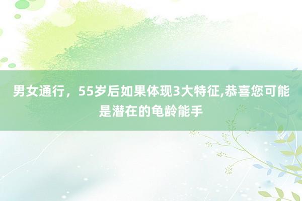 男女通行，55岁后如果体现3大特征,恭喜您可能是潜在的龟龄能手