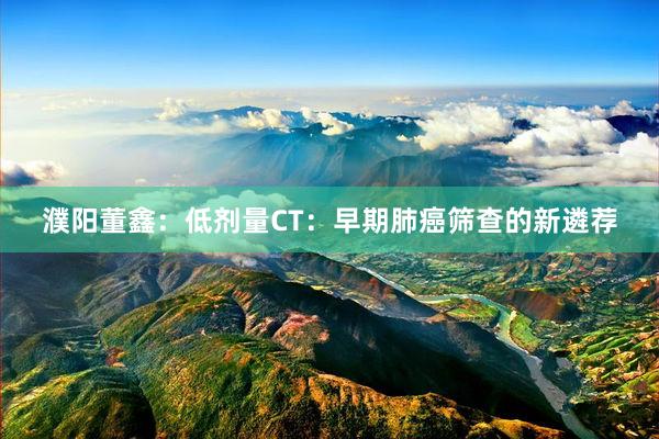 濮阳董鑫：低剂量CT：早期肺癌筛查的新遴荐