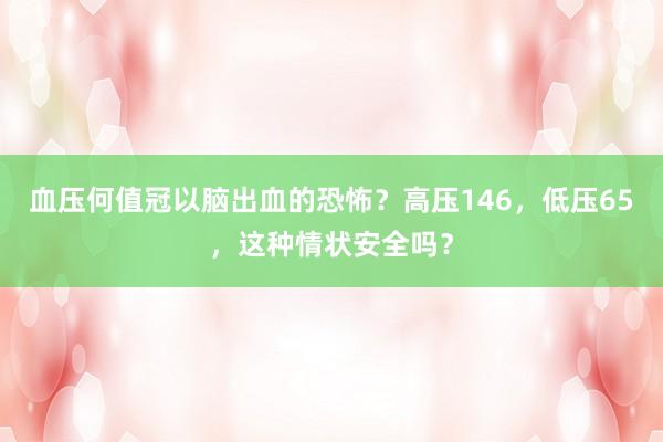 血压何值冠以脑出血的恐怖？高压146，低压65，这种情状安全吗？