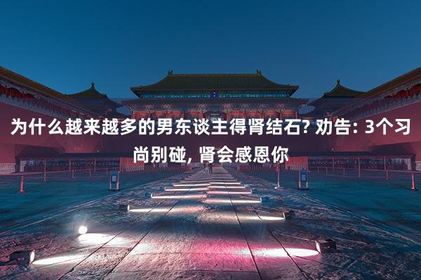 为什么越来越多的男东谈主得肾结石? 劝告: 3个习尚别碰, 肾会感恩你