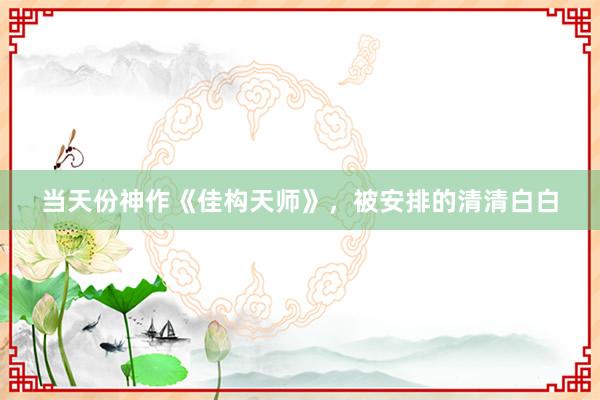 当天份神作《佳构天师》，被安排的清清白白