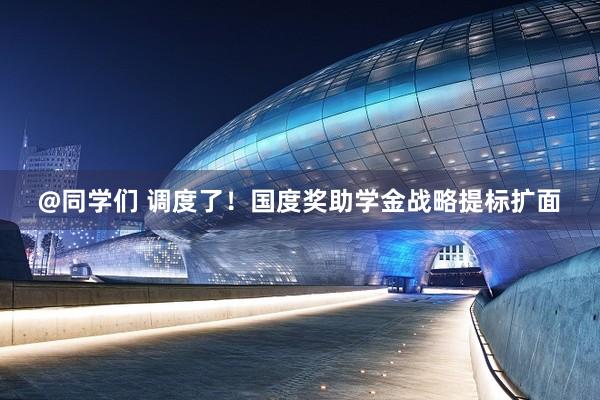 @同学们 调度了！国度奖助学金战略提标扩面