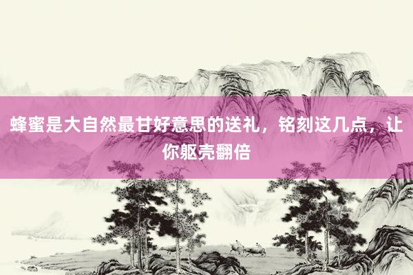 蜂蜜是大自然最甘好意思的送礼，铭刻这几点，让你躯壳翻倍