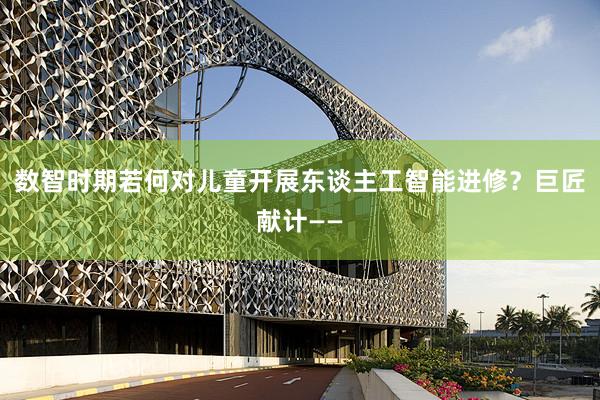 数智时期若何对儿童开展东谈主工智能进修？巨匠献计——