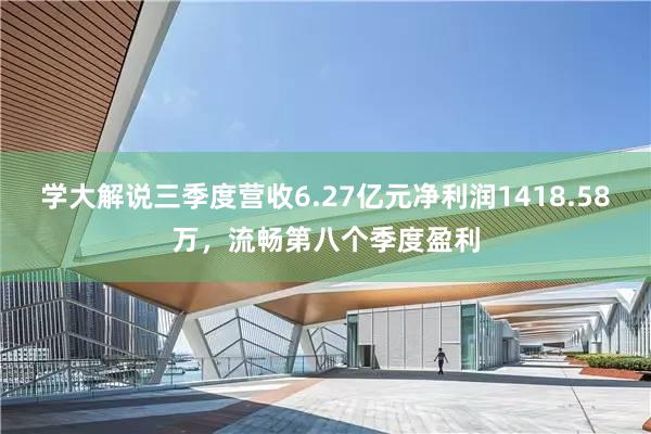 学大解说三季度营收6.27亿元净利润1418.58万，流畅第八个季度盈利