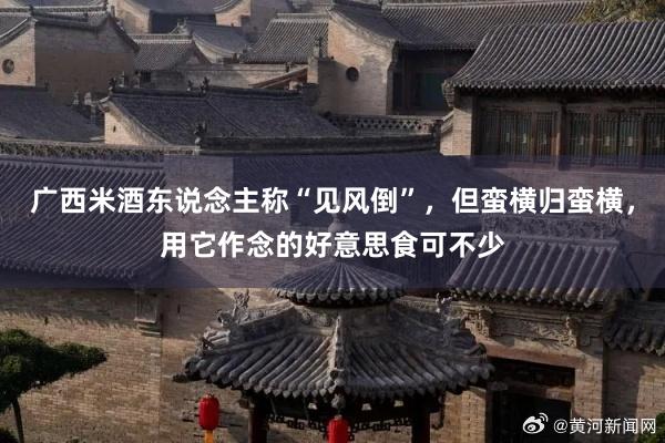 广西米酒东说念主称“见风倒”，但蛮横归蛮横，用它作念的好意思食可不少