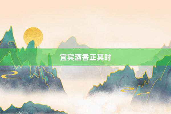 宜宾酒香正其时