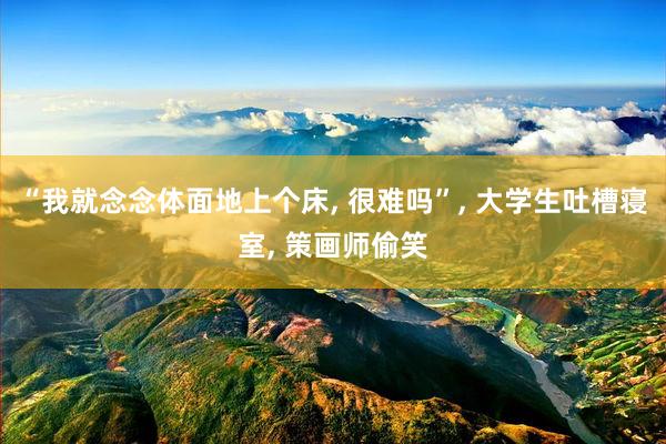“我就念念体面地上个床, 很难吗”, 大学生吐槽寝室, 策画师偷笑