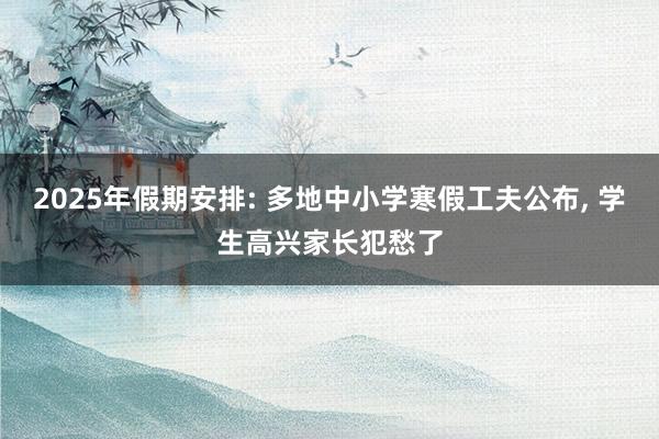 2025年假期安排: 多地中小学寒假工夫公布, 学生高兴家长犯愁了