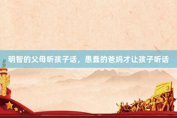 明智的父母听孩子话，愚蠢的爸妈才让孩子听话