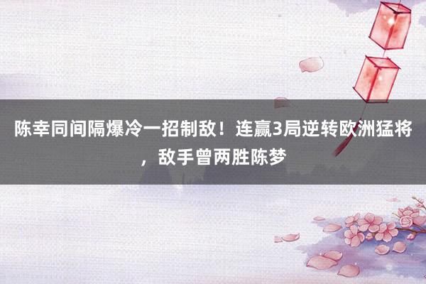 陈幸同间隔爆冷一招制敌！连赢3局逆转欧洲猛将，敌手曾两胜陈梦