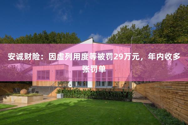 安诚财险：因虚列用度等被罚29万元，年内收多张罚单