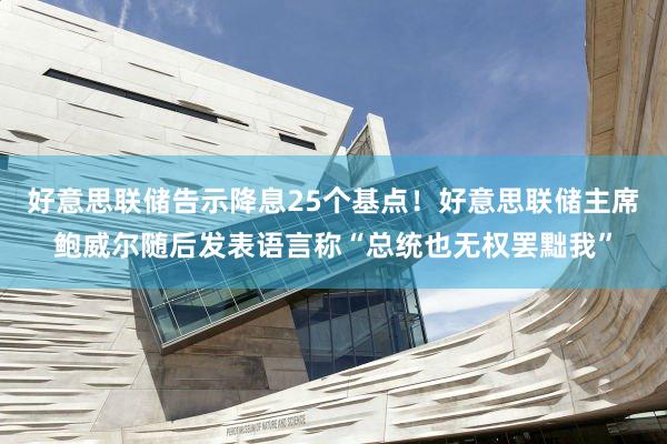 好意思联储告示降息25个基点！好意思联储主席鲍威尔随后发表语言称“总统也无权罢黜我”