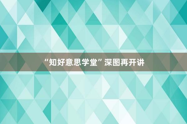“知好意思学堂”深图再开讲