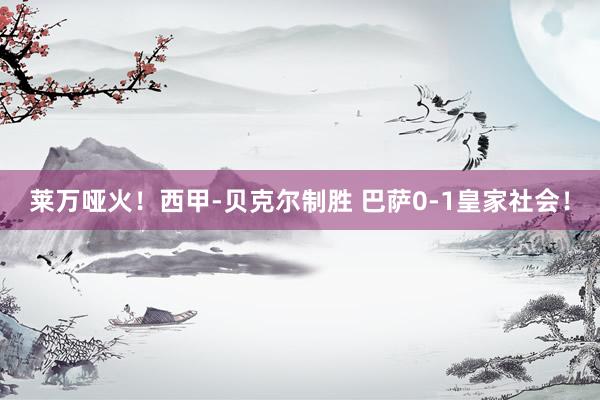 莱万哑火！西甲-贝克尔制胜 巴萨0-1皇家社会！