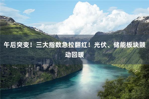午后突变！三大指数急拉翻红！光伏、储能板块颤动回暖