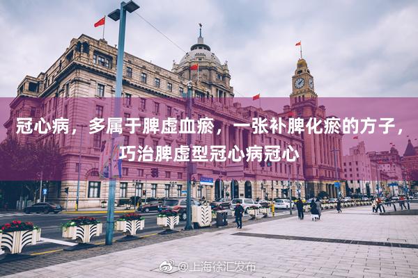 冠心病，多属于脾虚血瘀，一张补脾化瘀的方子，巧治脾虚型冠心病冠心