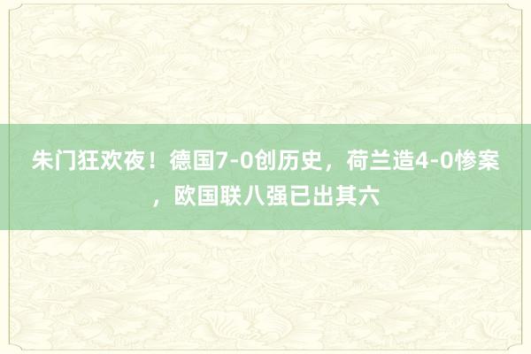 朱门狂欢夜！德国7-0创历史，荷兰造4-0惨案，欧国联八强已出其六