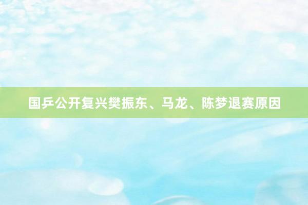 国乒公开复兴樊振东、马龙、陈梦退赛原因
