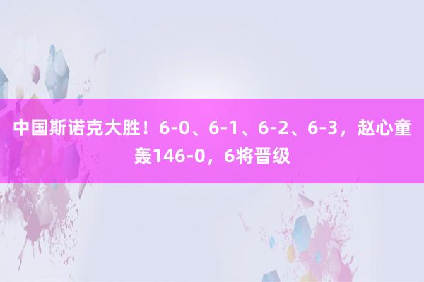 中国斯诺克大胜！6-0、6-1、6-2、6-3，赵心童轰146-0，6将晋级