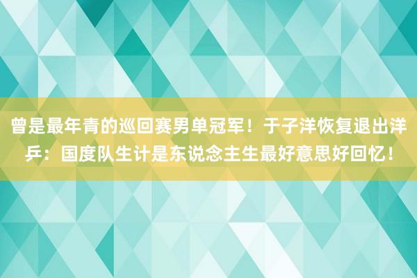 曾是最年青的巡回赛男单冠军！于子洋恢复退出洋乒：国度队生计是东说念主生最好意思好回忆！